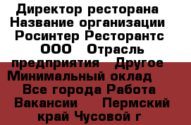 Директор ресторана › Название организации ­ Росинтер Ресторантс, ООО › Отрасль предприятия ­ Другое › Минимальный оклад ­ 1 - Все города Работа » Вакансии   . Пермский край,Чусовой г.